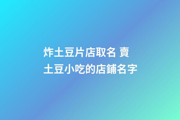 炸土豆片店取名 賣土豆小吃的店鋪名字-第1張-店鋪起名-玄機派